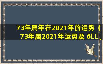 73年属年在2021年的运势（73年属2021年运势及 🌸 运程每 🪴 月运程）